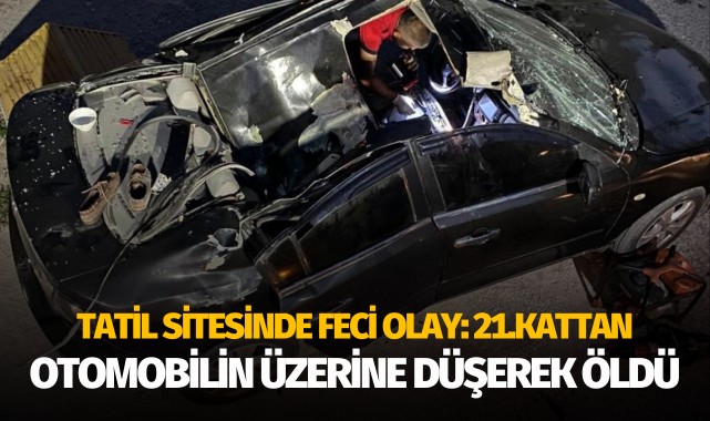 Tatil sitesinde feci olay: 21. kattan otomobilin üzerine düşerek can verdi!