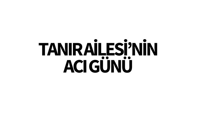 Tanır Ailesi'nin Acı günü