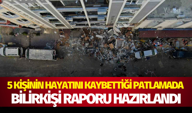 5 kişinin hayatını kaybettiği patlamada bilirkişi raporu hazırlandı