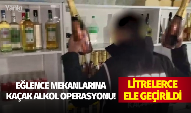 Eğlence mekanlarına kaçak alkol operasyonu!