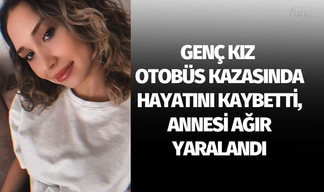 Genç kız otobüs kazasında hayatını kaybetti, annesi ağır yaralandı