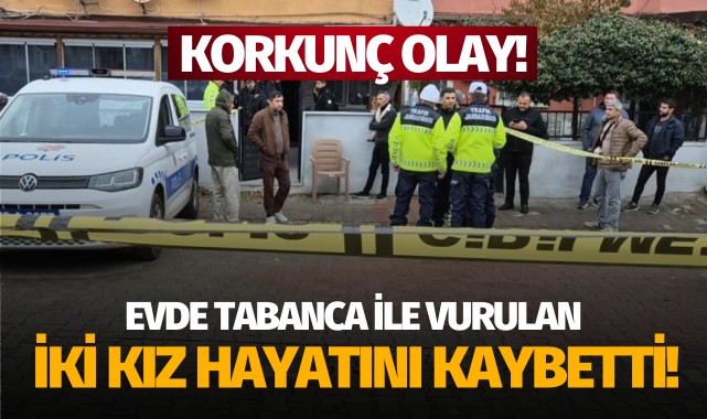 Korkunç olay: Evde tabanca ile vurulan iki kız hayatını kaybetti!