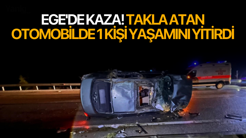 Ege'de kaza! Takla atan otomobilde 1 kişi yaşamını yitirdi