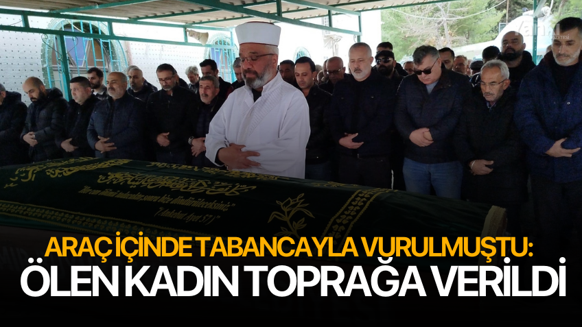 Araç içinde tabancayla vurulmuştu: Ölen kadın toprağa verildi