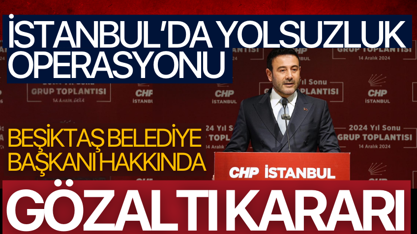 İstanbul'da yolsuzluk operasyonu! Beşiktaş Belediye Başkanı İçin Gözaltı Kararı