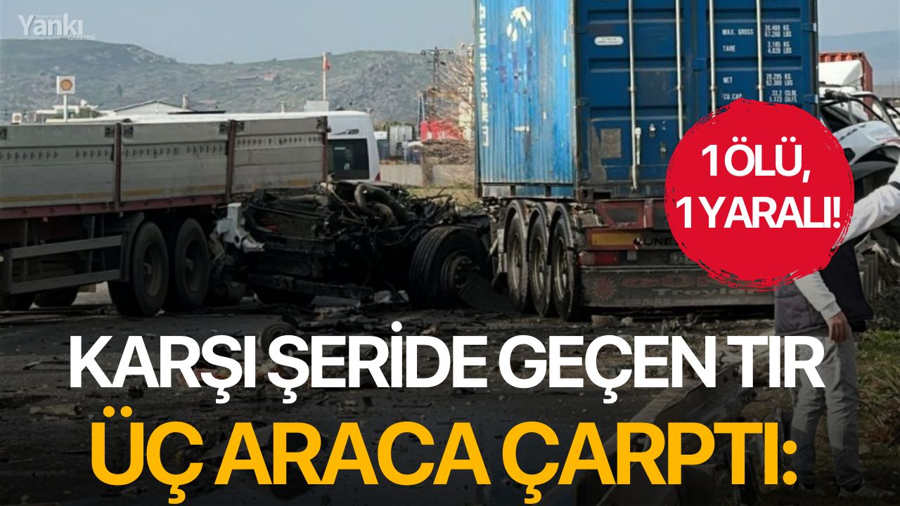 Karşı şeride geçen tır üç araca çarptı: 1 ölü, 1 yaralı!