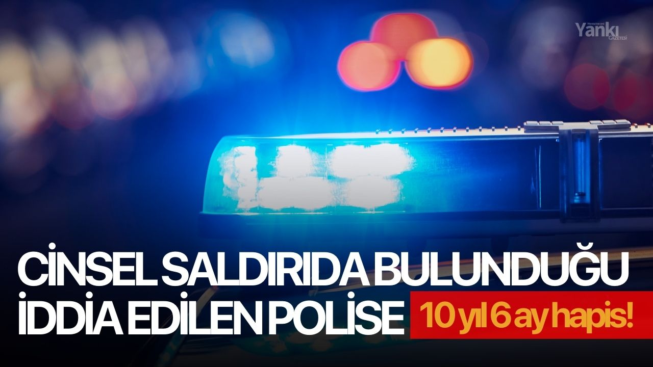 Cinsel saldırıda bulunduğu iddia edilen polise 10 yıl 6 ay hapis!