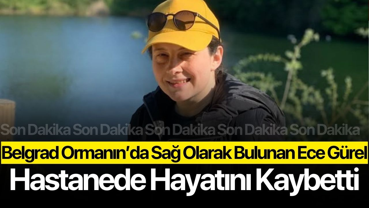 Belgrad Ormanı'nda sağ olarak bulunan Ece Gürel hastanede hayatını kaybetti