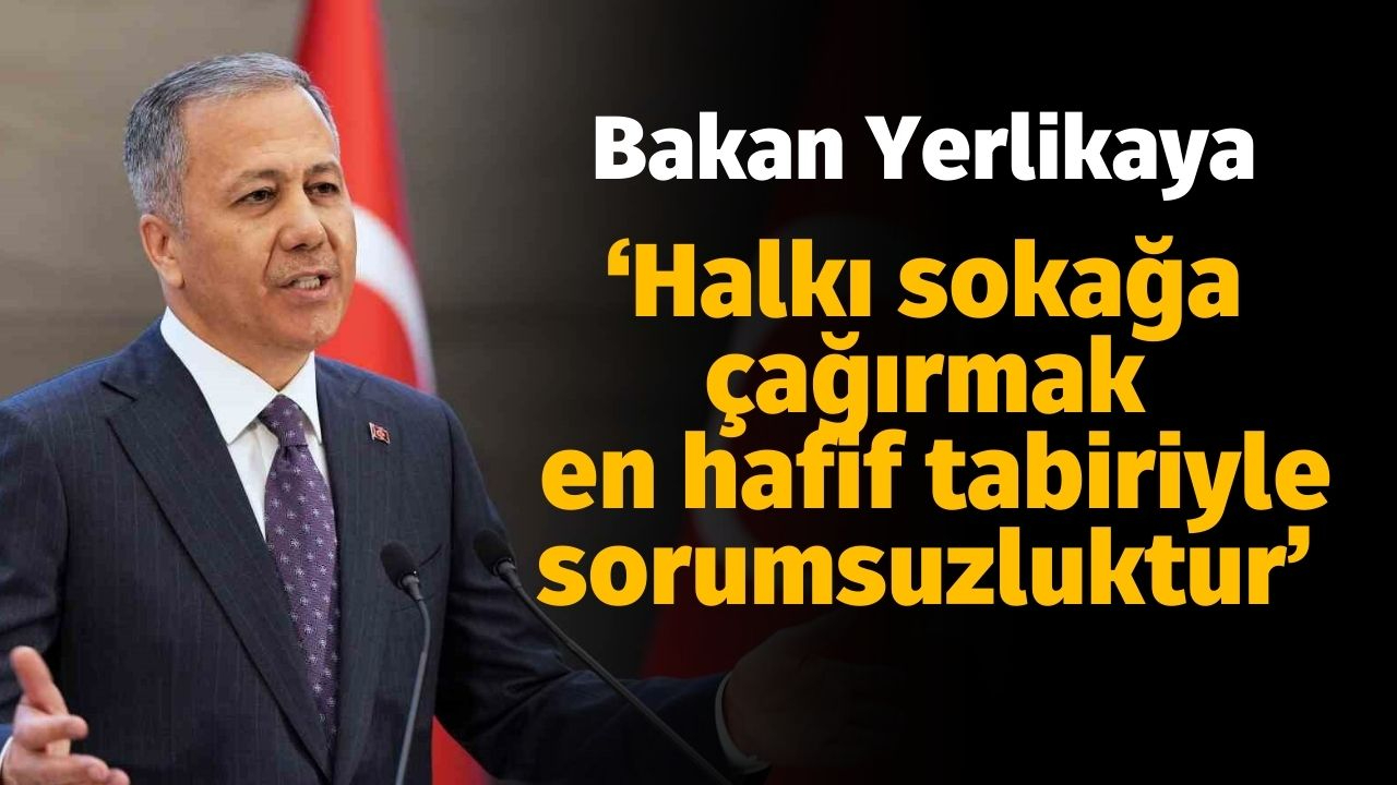 Yerlikaya: "Halkı sokağa çağırmak en hafif tabiriyle sorumsuzluktur"