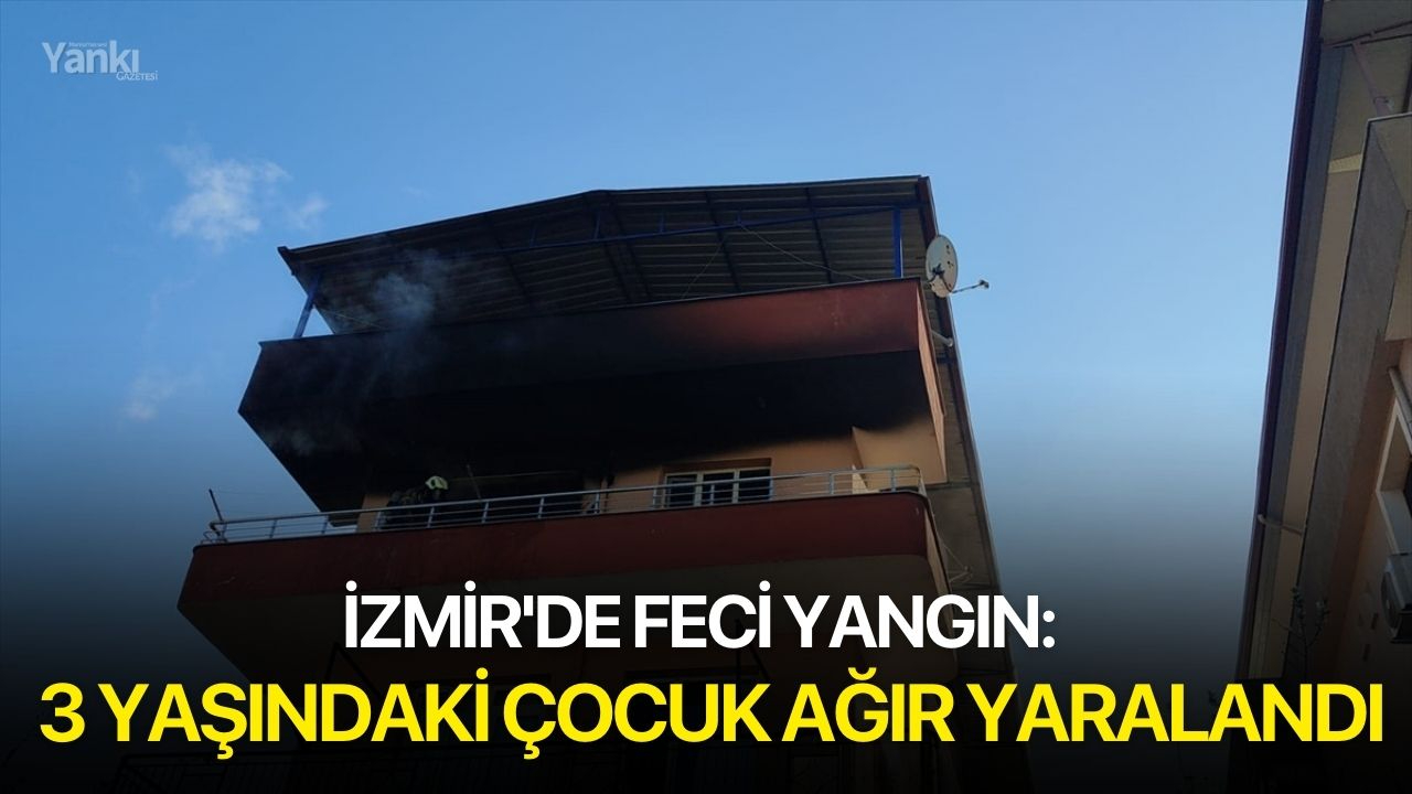 İzmir'de Feci Yangın: 3 yaşındaki çocuk ağır yaralandı