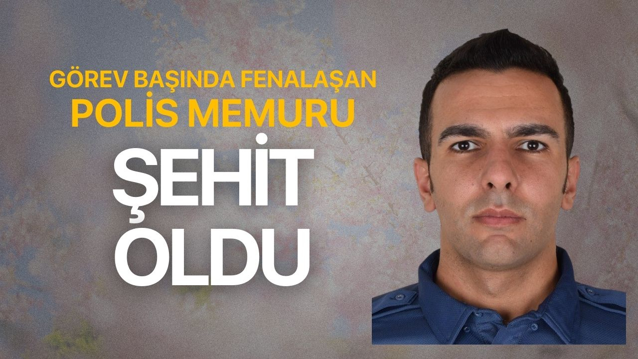 Görevi başında fenalaşan polis memuru şehit oldu
