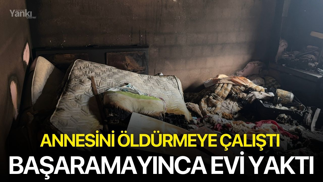 Annesini Öldürmeye Çalıştı, Başaramayınca Evi Yaktı