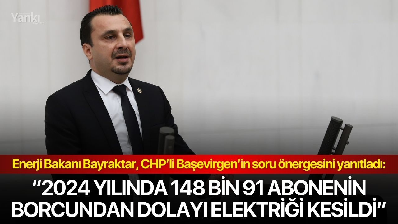 ENERJİ BAKANI BAYRAKTAR, CHP’Lİ BAŞEVİRGEN’İN SORU ÖNERGESİNİ YANITLADI: “2024 YILINDA 148 BİN 91 ABONENİN BORCUNDAN DOLAYI ELEKTRİĞİ KESİLDİ”