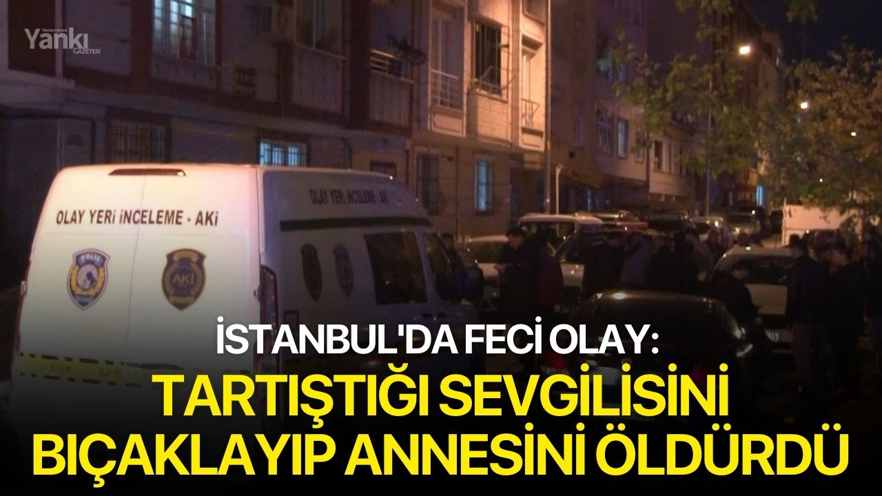 İstanbul'da Feci Olay: Tartıştığı sevgilisini bıçaklayıp annesini öldürdü