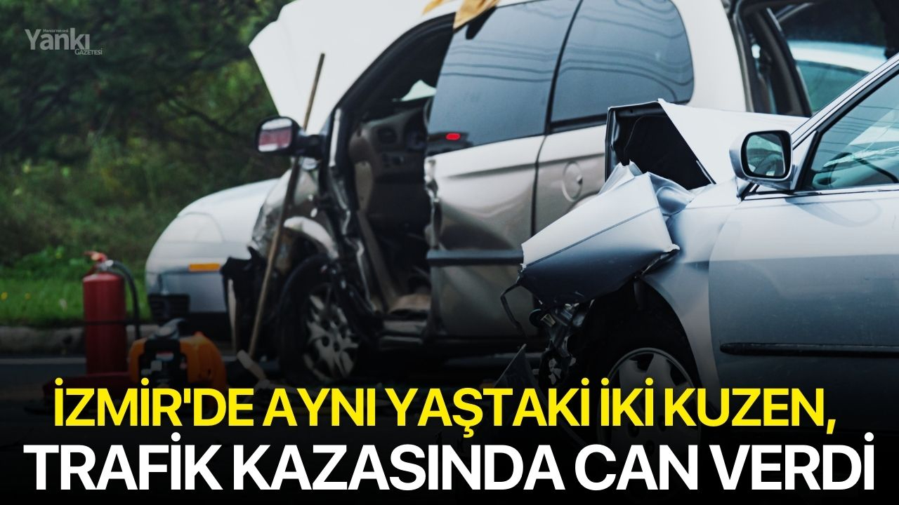 İzmir'de aynı yaştaki iki kuzen, trafik kazasında can verdi
