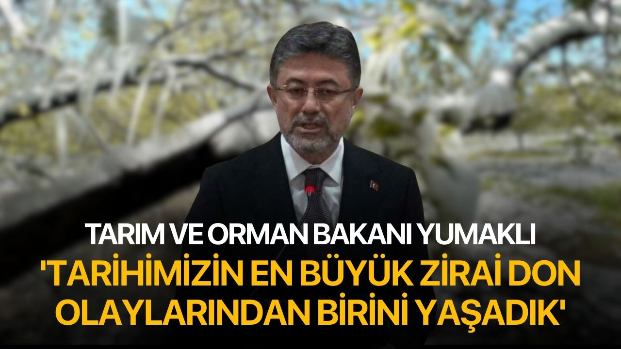 Tarım ve Orman Bakanı Yumaklı: ' Tarihimizin en büyük don olaylarından birini yaşadık'