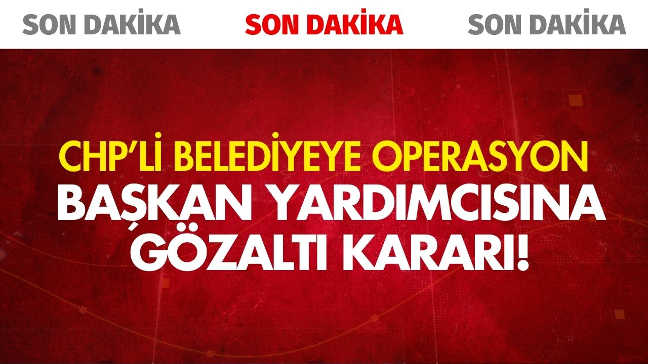 CHP'li belediyeye operasyon! Başkan yardımcısına gözaltı kararı