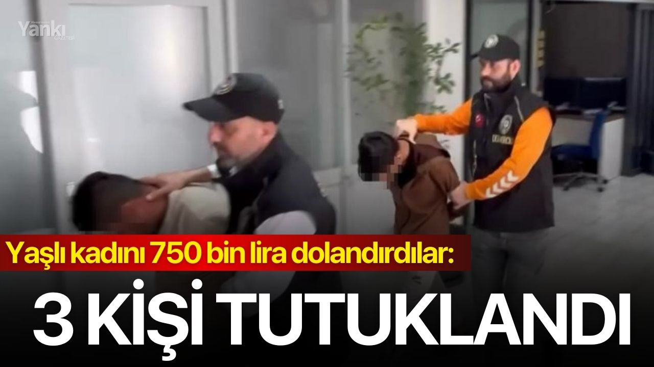 Yaşlı kadını 750 bin lira dolandırdılar: 3 kişi tutuklandı