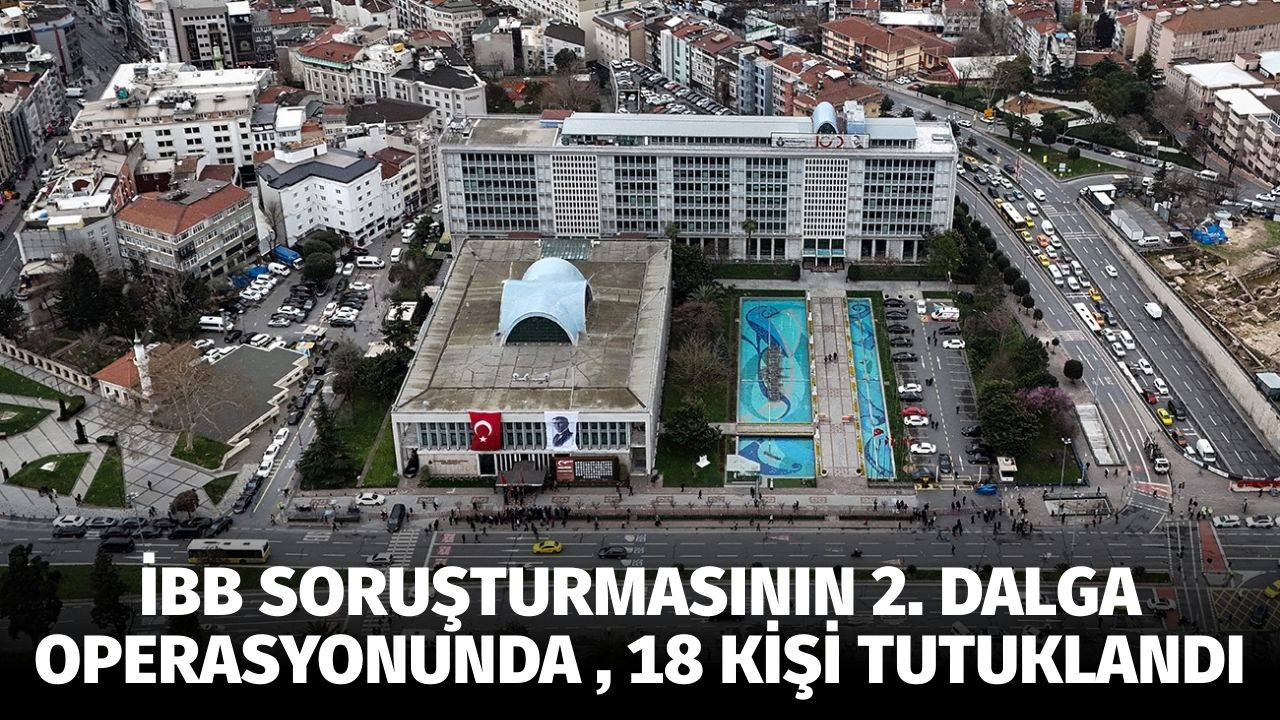 İBB soruşturmasının 2. dalga operasyonunda  18 kişi tutuklandı