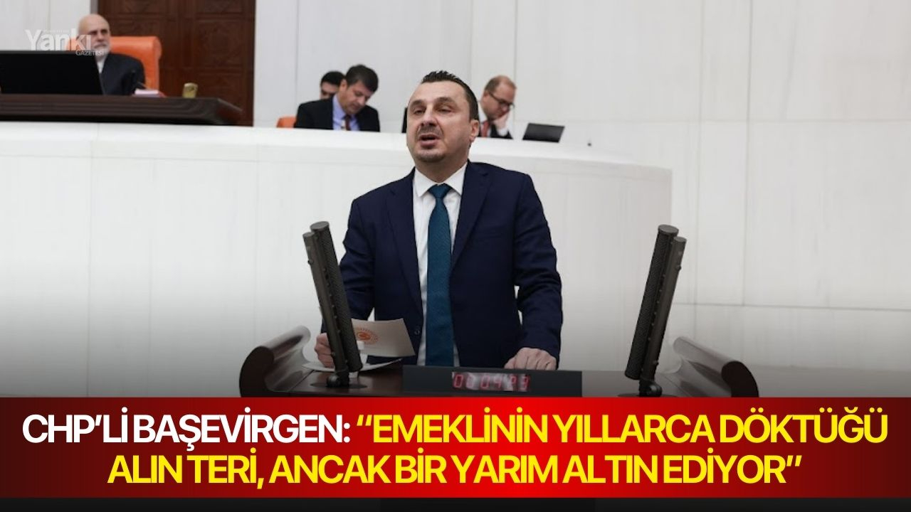 CHP’Lİ BAŞEVİRGEN: “EMEKLİNİN YILLARCA DÖKTÜĞÜ ALIN TERİ, ANCAK BİR YARIM ALTIN EDİYOR”
