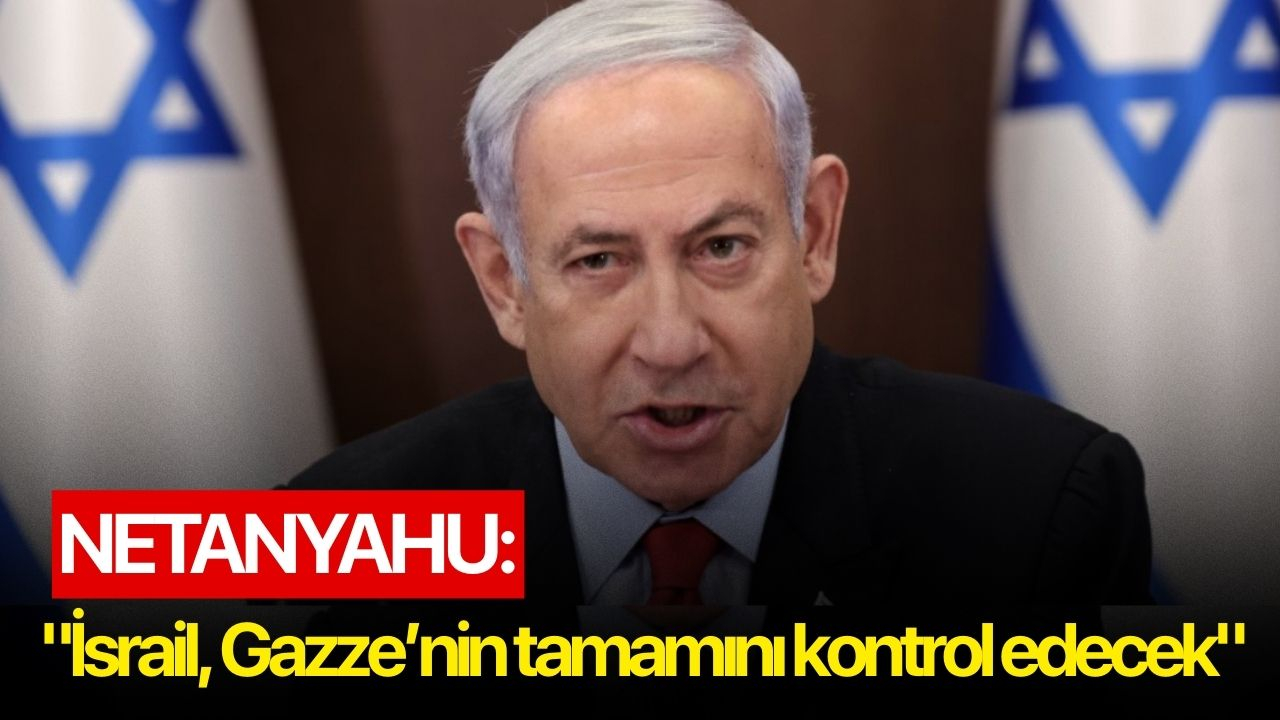 Netanyahu: "İsrail, Gazze’nin tamamını kontrol edecek"
