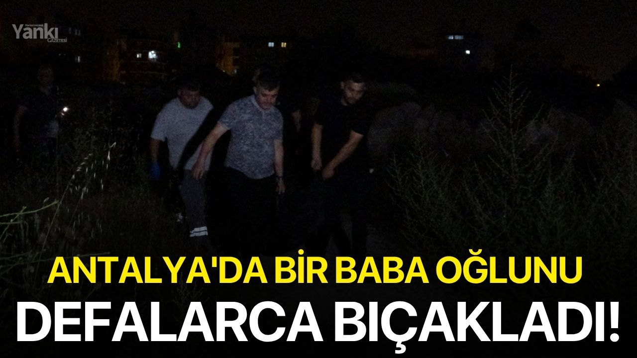 Antalya'da bir baba oğlunu defalarca bıçakladı!