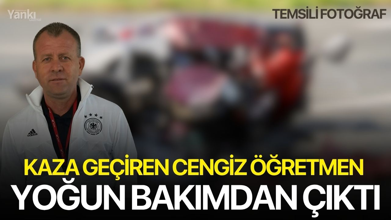 Kaza geçiren Cengiz öğretmen yoğun bakımdan çıktı