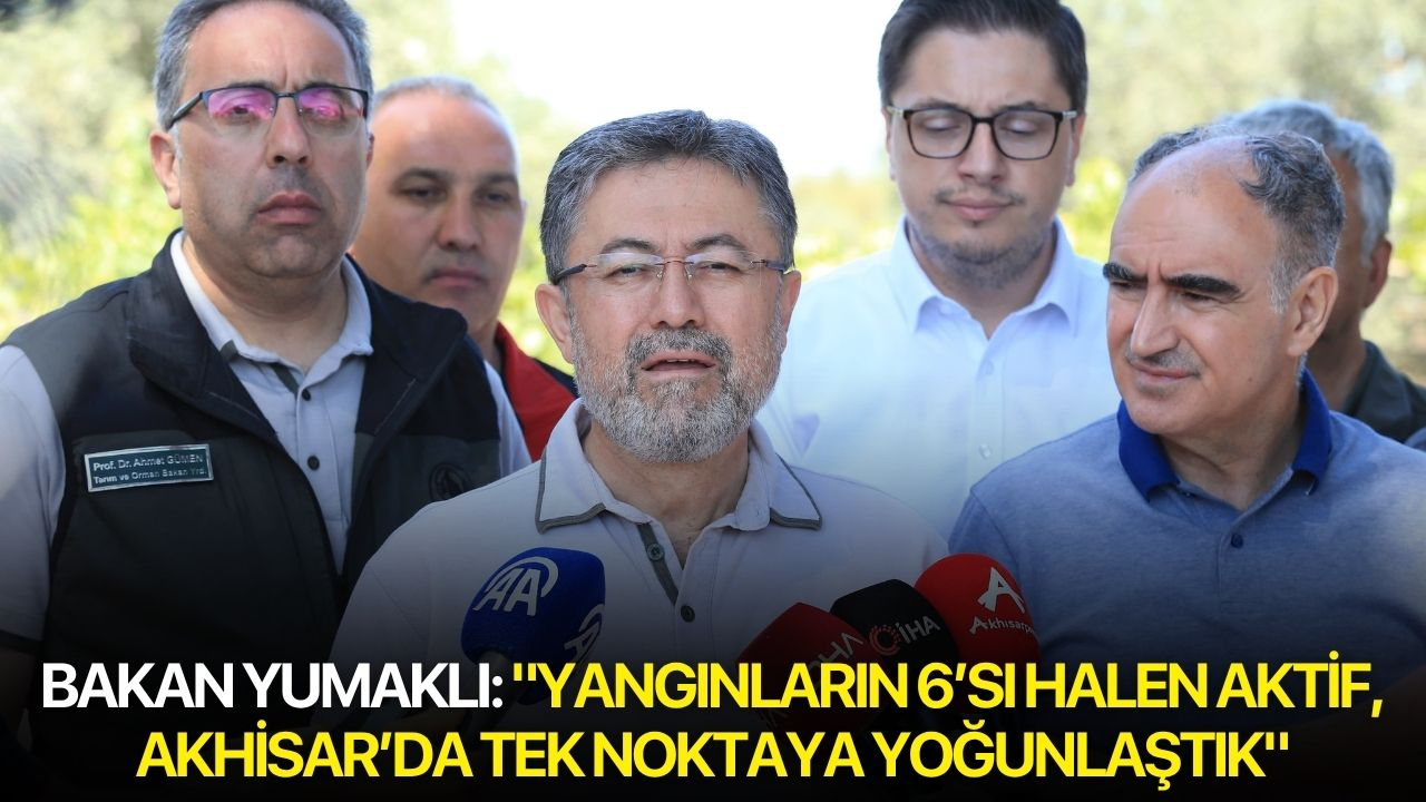 Bakan Yumaklı: "Yangınların 6’sı halen aktif, Akhisar’da tek noktaya yoğunlaştık"