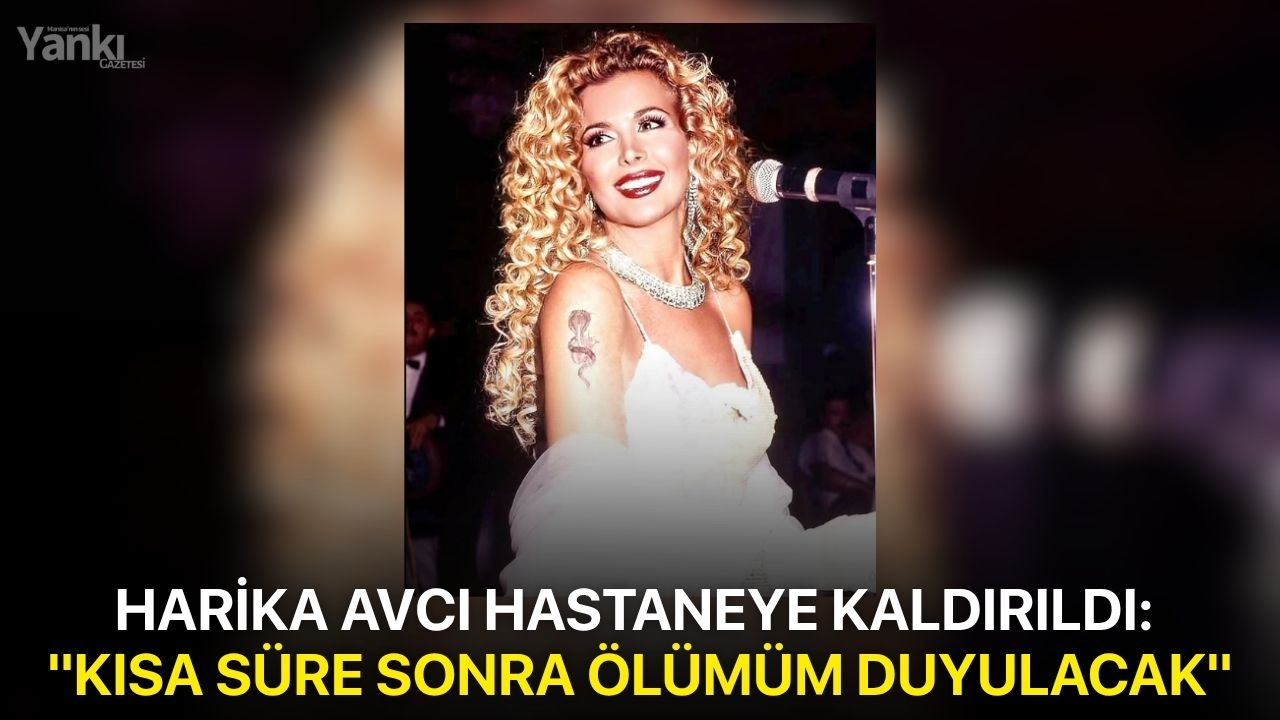 Harika Avcı hastaneye kaldırıldı: "Kısa süre sonra ölümüm duyulacak"
