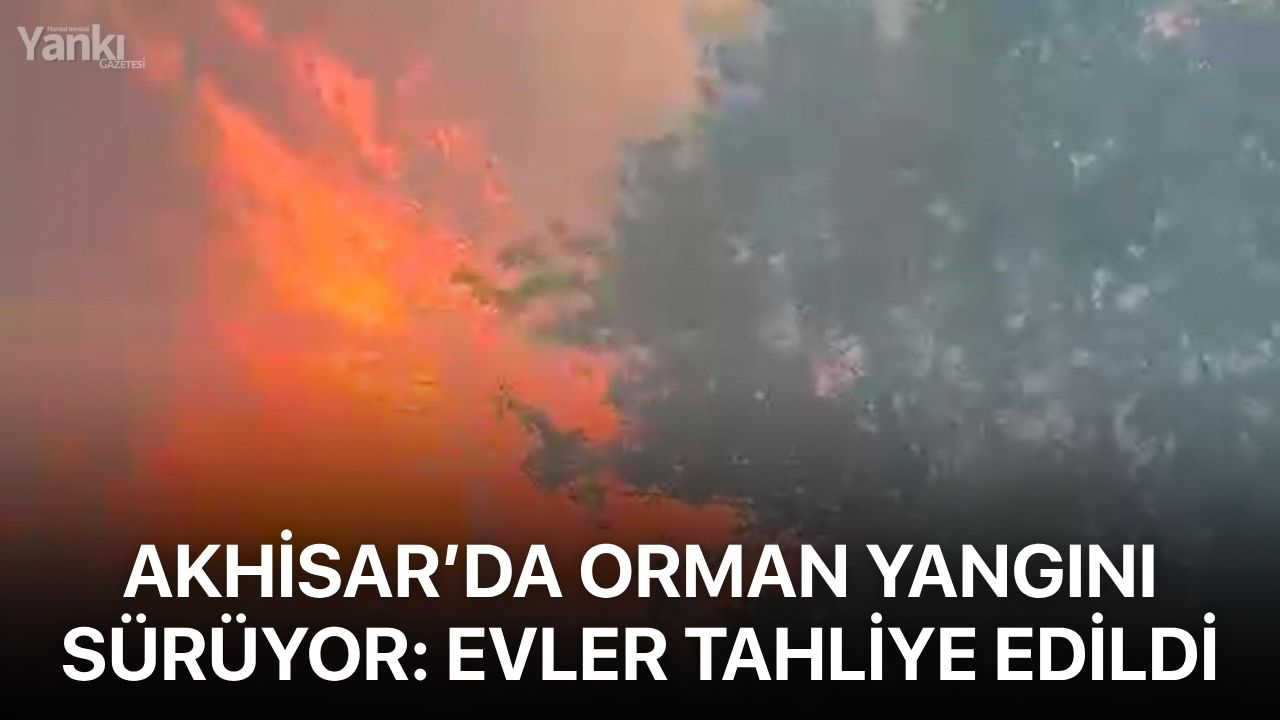 Akhisar’da orman yangını sürüyor: Evler tahliye edildi