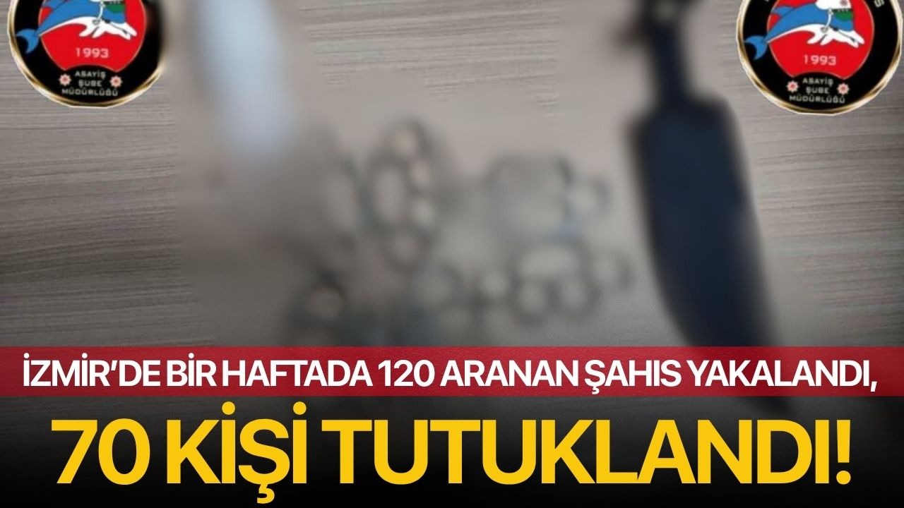 İzmir’de bir haftada 120 aranan şahıs yakalandı, 70 kişi tutuklandı!