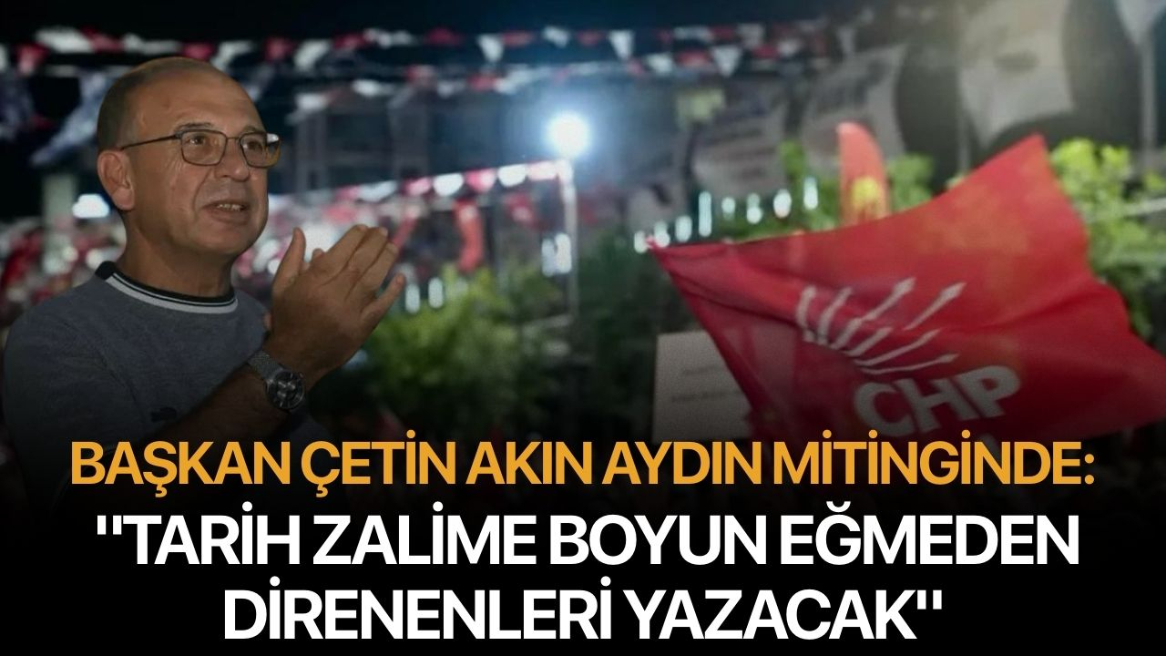 Başkan Çetin Akın Aydın Mitinginde: "Tarih Zalime Boyun Eğmeden Direnenleri Yazacak"