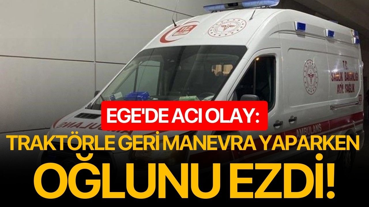 Ege'de acı olay: Traktörle geri manevra yaparken oğlunu ezdi!