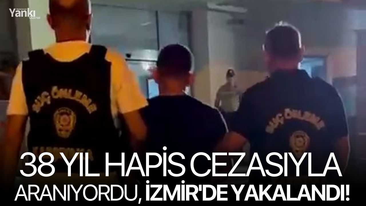 38 yıl hapis cezasıyla aranıyordu, İzmir'de yakalandı!