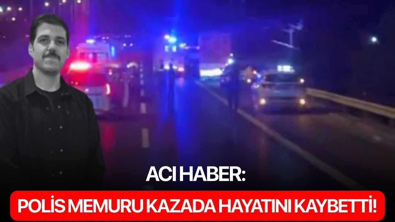 Acı haber: Polis memuru kazada hayatını kaybetti!