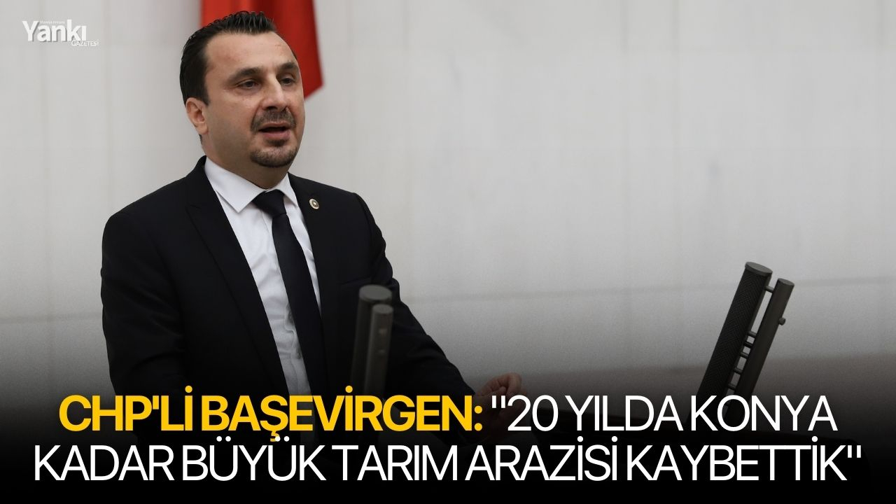 CHP'li Başevirgen: "20 yılda Konya kadar büyük tarım arazisi kaybettik"