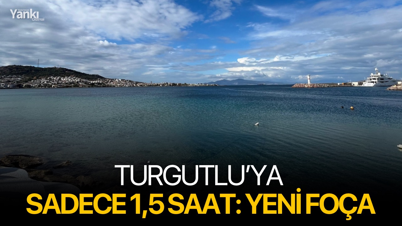 Turgutlu’ya sadece 1,5 saat: Yeni Foça
