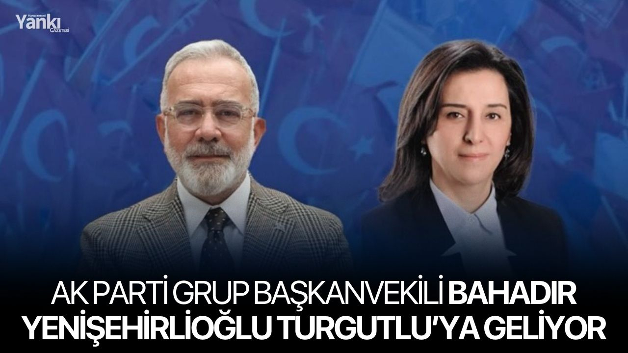 AK Parti Grup Başkanvekili Bahadır Yenişehirlioğlu Turgutlu’ya Geliyor