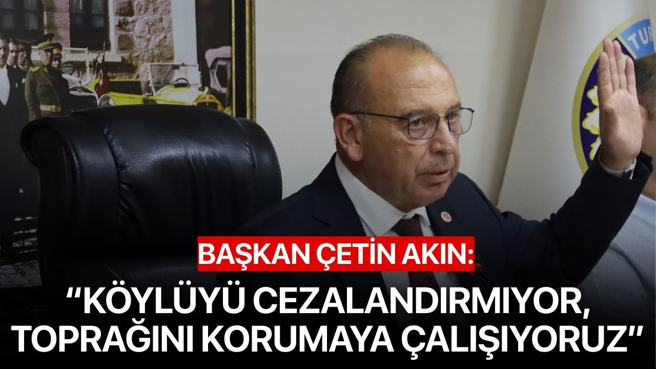 Başkan Akın: “Köylüyü Cezalandırmıyor, Toprağını Korumaya Çalışıyoruz”