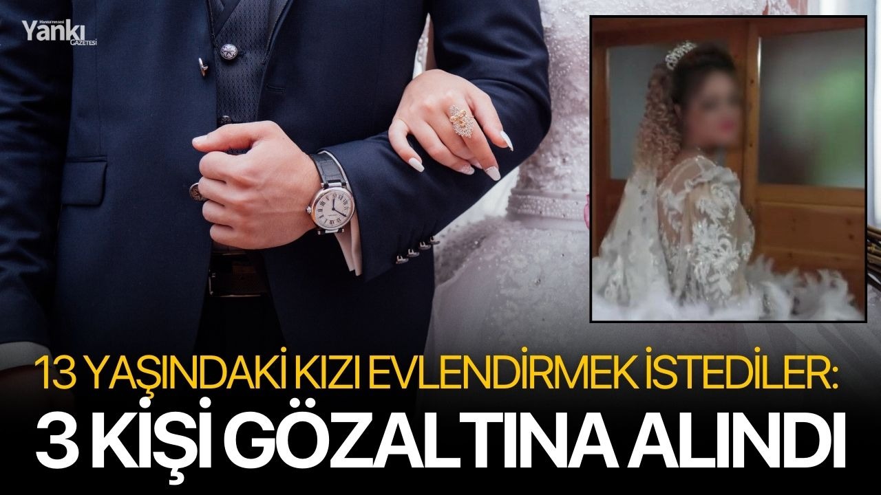 13 yaşındaki kızı evlendirmek istediler: 3 kişi gözaltına alındı