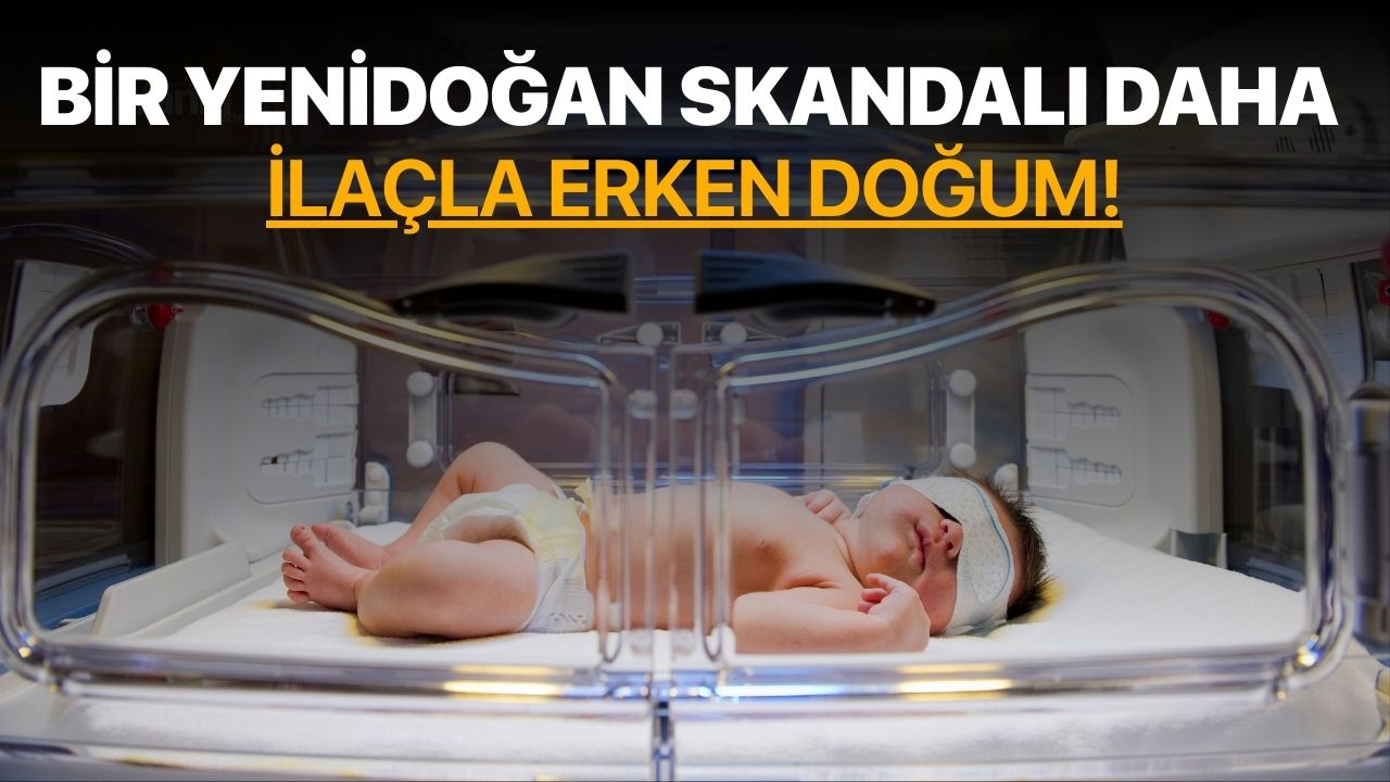 Bir yenidoğan skandalı daha! İlaçla erken doğum...