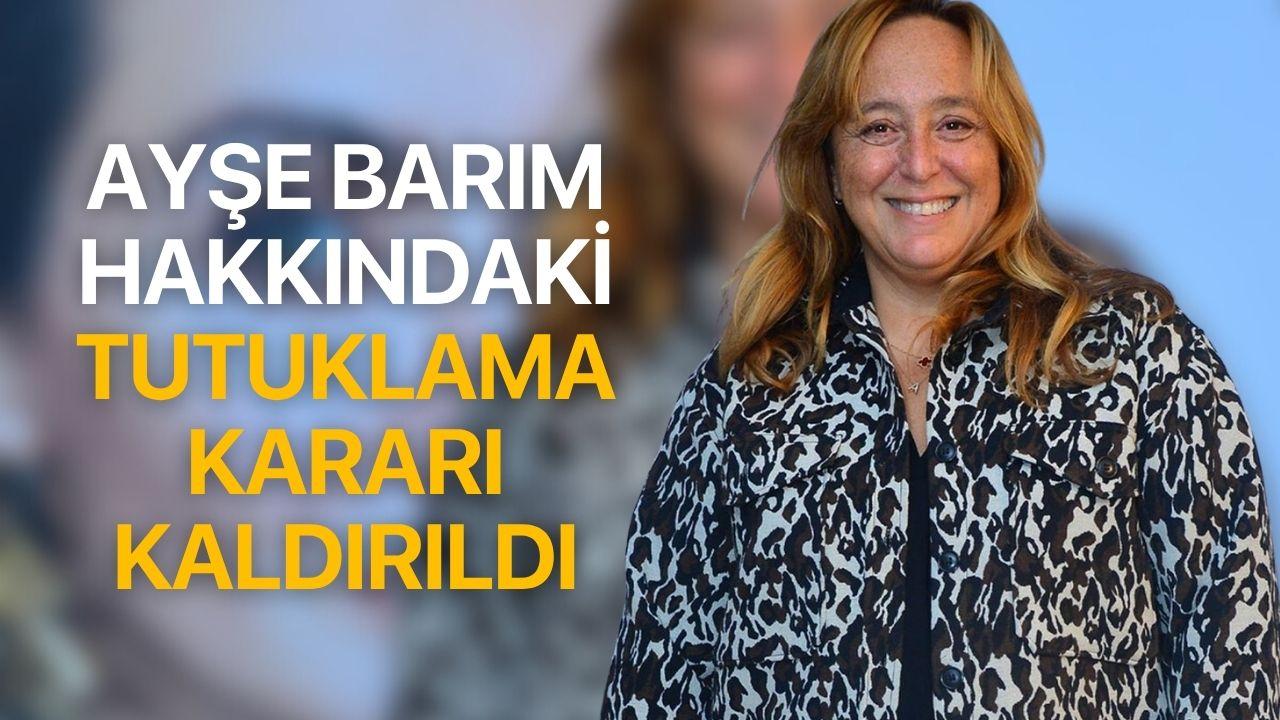 Ayşe Barım Hakkındaki Tutuklama Kararı Kaldırıldı