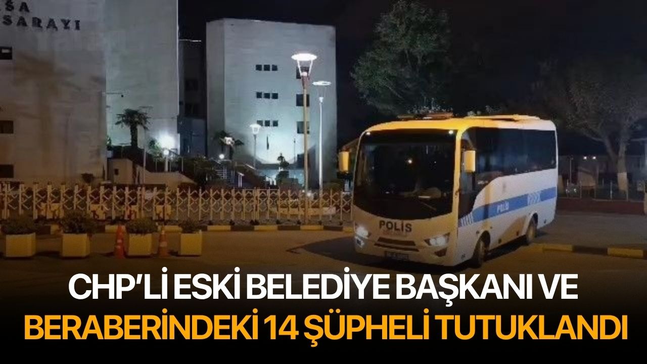 CHP’li eski belediye başkanı ve beraberindeki 14 şüpheli tutuklandı