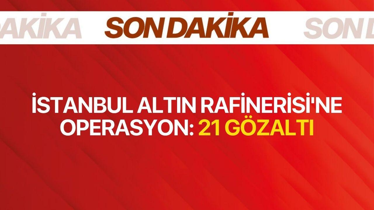 İstanbul Altın Rafinerisi'ne operasyon: 21 gözaltı