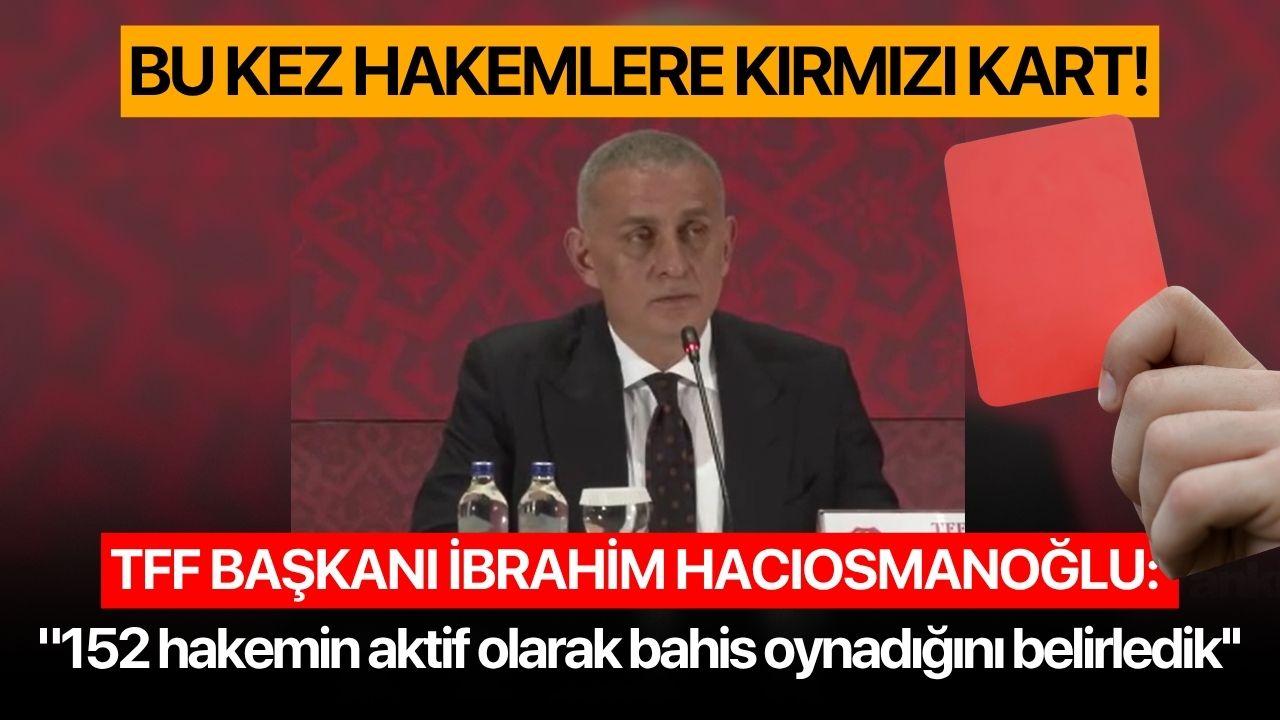 TFF Başkanı İbrahim Hacıosmanoğlu: "152 hakemin aktif olarak bahis oynadığını belirledik''