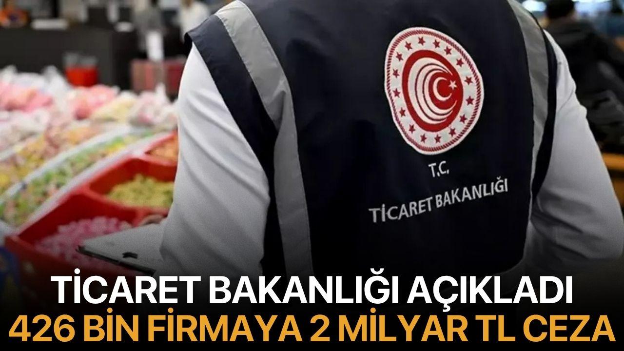 Ticaret Bakanlığı açıkladı 9 Ayda 426 Bin Firmaya 2 Milyar TL Ceza