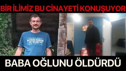 Bir ilimiz bu cinayeti konuşuyor! Baba, oğlunu öldürdü