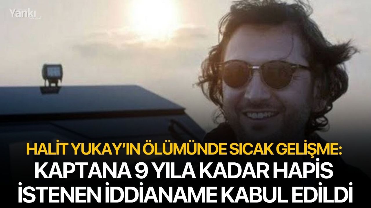 Halit Yukay’ın ölümünde sıcak gelişme: Kaptana 9 yıla kadar hapis istenen iddianame kabul edildi
