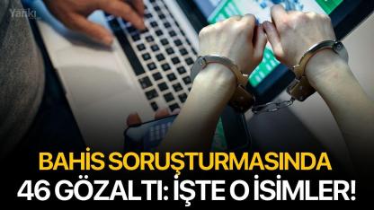 Bahis soruşturmasında 46 gözaltı: İşte o isimler!