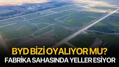 BYD bizi oyalıyor mu? Fabrika sahasında yeller esiyor